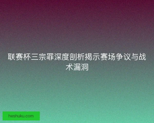联赛杯三宗罪深度剖析揭示赛场争议与战术漏洞
