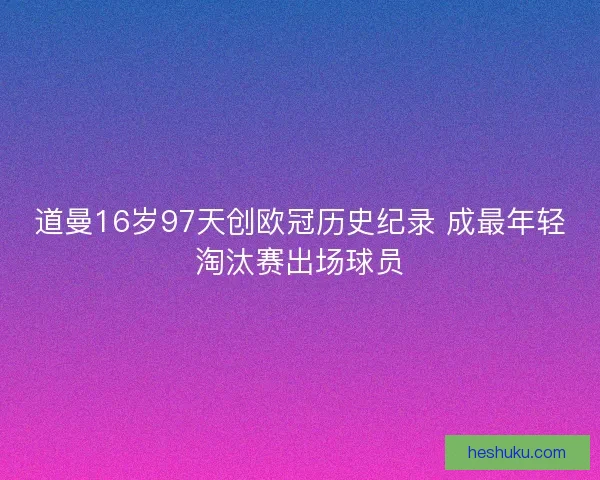 道曼16岁97天创欧冠历史纪录 成最年轻淘汰赛出场球员