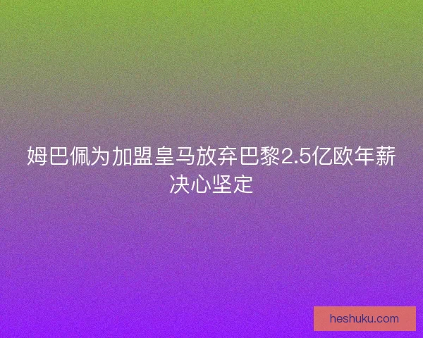 姆巴佩为加盟皇马放弃巴黎2.5亿欧年薪决心坚定